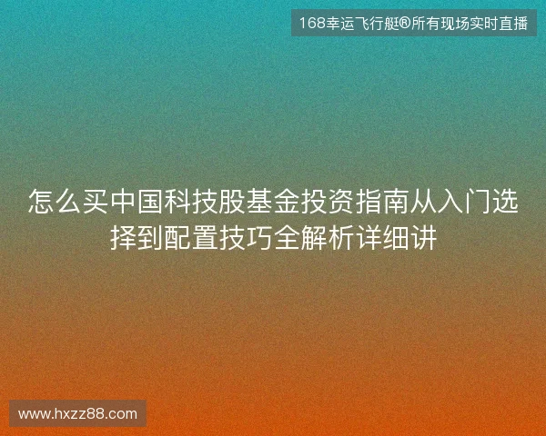 怎么买中国科技股基金投资指南从入门选择到配置技巧全解析详细讲