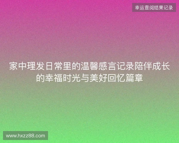 家中理发日常里的温馨感言记录陪伴成长的幸福时光与美好回忆篇章
